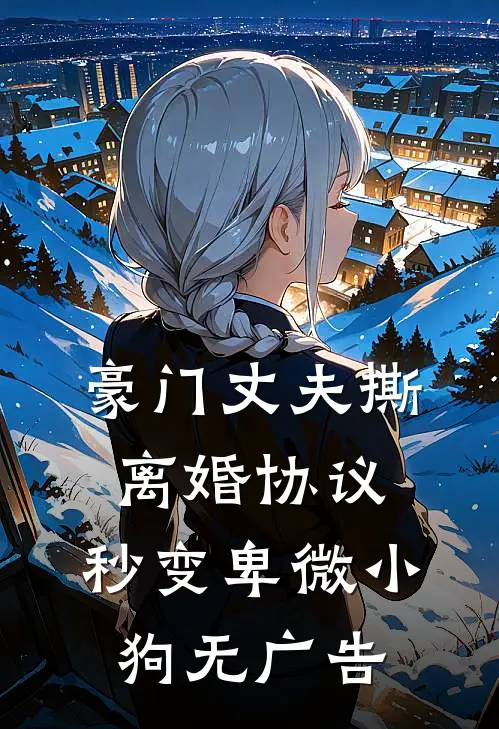 豪门丈夫撕离婚协议，秒变卑微小狗无广告