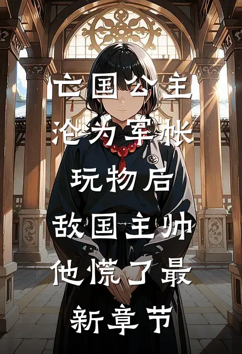 亡国公主沦为军帐玩物后，敌国主帅他慌了最新章节