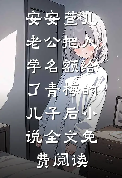 安安萱儿老公把入学名额给了青梅的儿子后小说全文免费阅读
