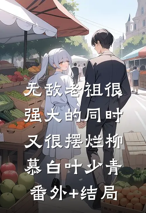 无敌老祖很强大的同时又很摆烂柳慕白叶少青:(番外)+(结局)