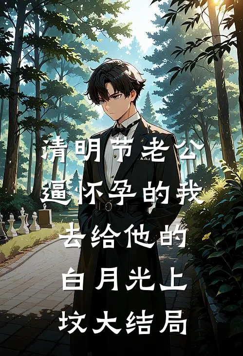 清明节老公逼怀孕的我，去给他的白月光上坟大结局