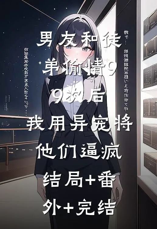 男友和徒弟偷情99次后，我用异宠将他们逼疯结局+番外+完结