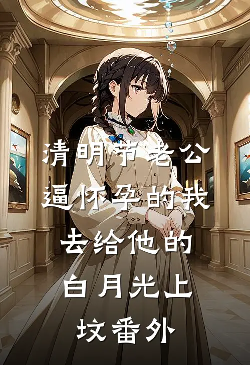 清明节老公逼怀孕的我，去给他的白月光上坟番外