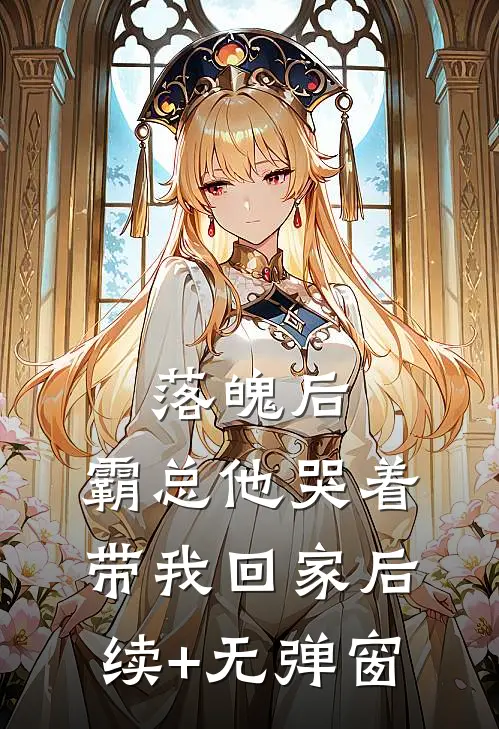 落魄后，霸总他哭着带我回家后续+无弹窗