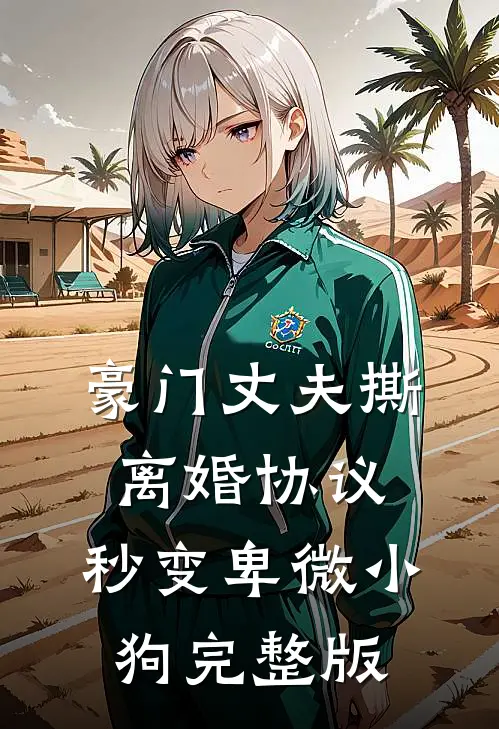 豪门丈夫撕离婚协议，秒变卑微小狗完整版