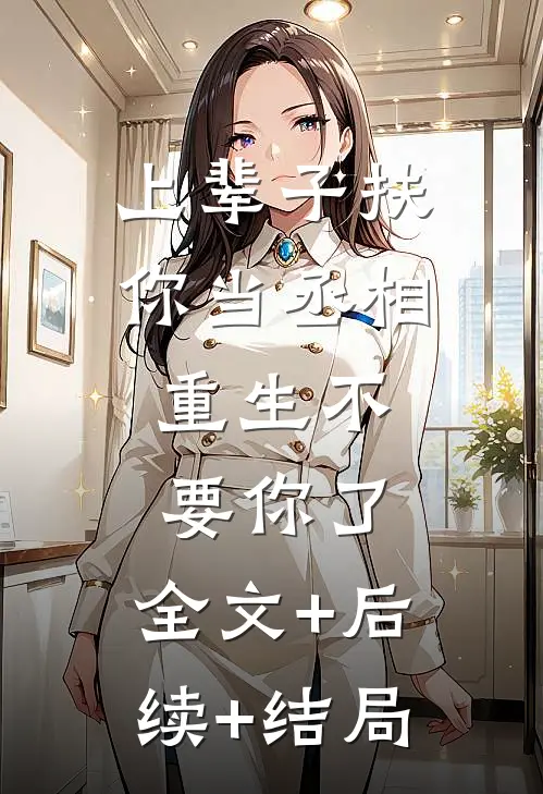 上辈子扶你当丞相，重生不要你了:全文+后续+结局
