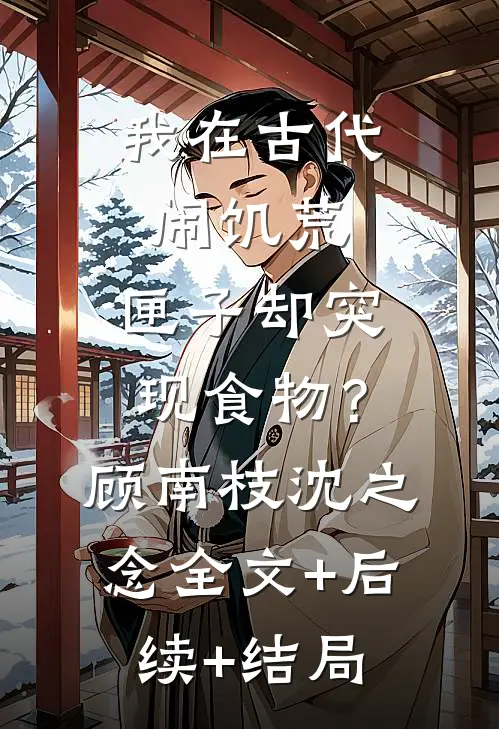 我在古代闹饥荒，匣子却突现食物？顾南枝沈之念:全文+后续+结局