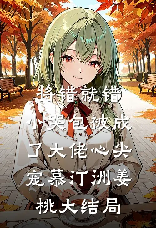 将错就错：小哭包被成了大佬心尖宠慕汀洲姜桃大结局