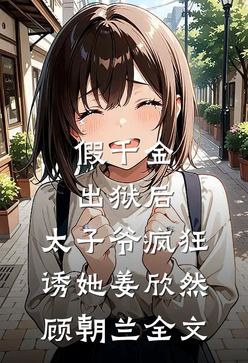 假千金出狱后，太子爷疯狂诱她姜欣然顾朝兰全文