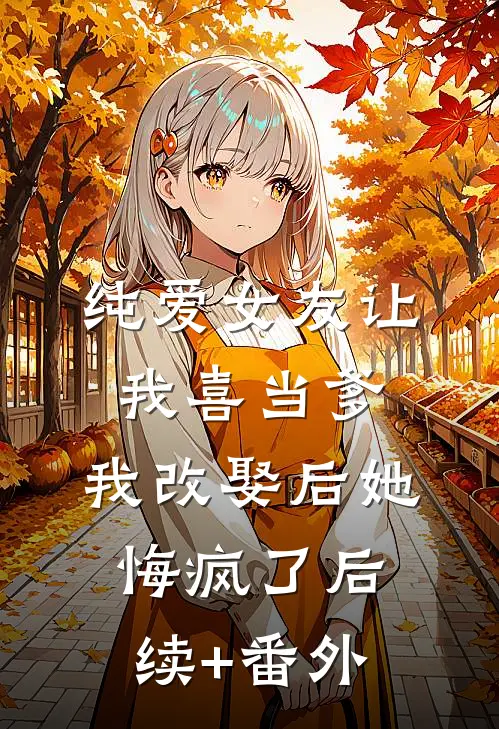 纯爱女友让我喜当爹，我改娶后她悔疯了后续+番外