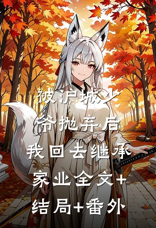 被沪城少爷抛弃后，我回去继承家业全文+结局+番外