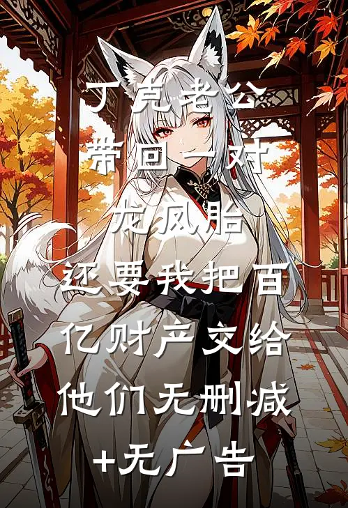 丁克老公带回一对龙凤胎，还要我把百亿财产交给他们无删减+无广告