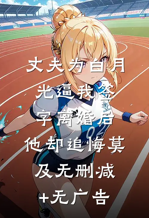 丈夫为白月光逼我签字离婚后，他却追悔莫及无删减+无广告