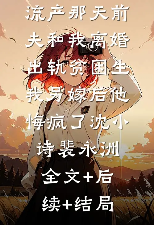 流产那天前夫和我离婚出轨贫困生，我另嫁后他悔疯了沈小诗裴永洲全文+后续+结局
