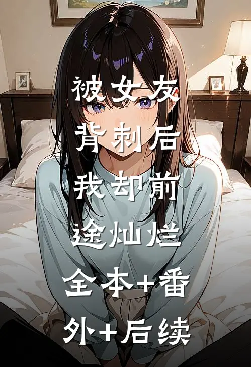 被女友背刺后，我却前途灿烂:全本+番外+后续