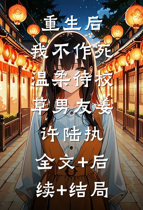 重生后，我不作死，温柔待校草男友姜许陆执:全文+后续+结局