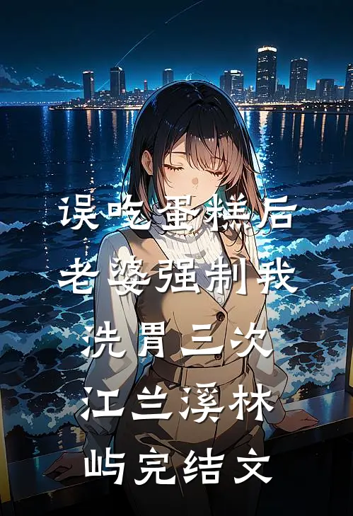 误吃蛋糕后，老婆强制我洗胃三次江兰溪林屿完结文