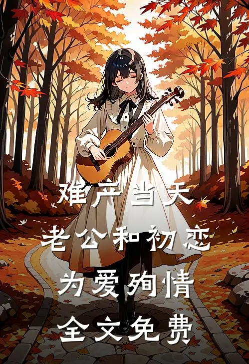 难产当天，老公和初恋为爱殉情全文免费
