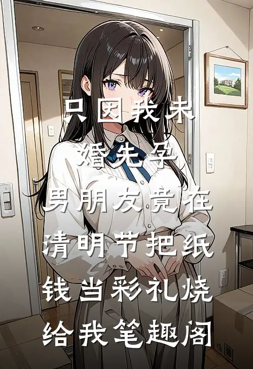 只因我未婚先孕，男朋友竟在清明节把纸钱当彩礼烧给我笔趣阁