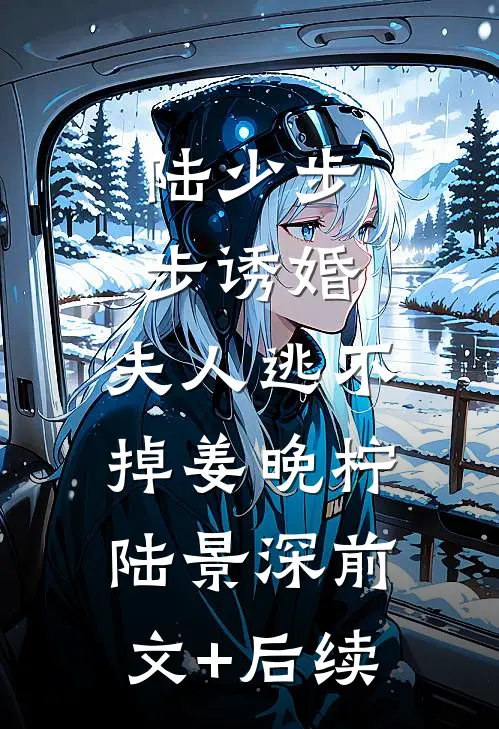 陆少步步诱婚：夫人逃不掉姜晚柠陆景深前文+后续