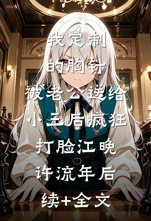 我定制的胸针，被老公送给小三后疯狂打脸江晚许流年后续+全文
