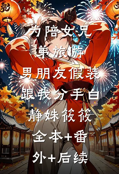 为陪女兄弟旅游，男朋友假装跟我分手白静姝筱筱:全本+番外+后续