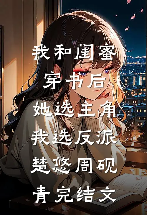 我和闺蜜穿书后，她选主角我选反派楚悠周砚青完结文