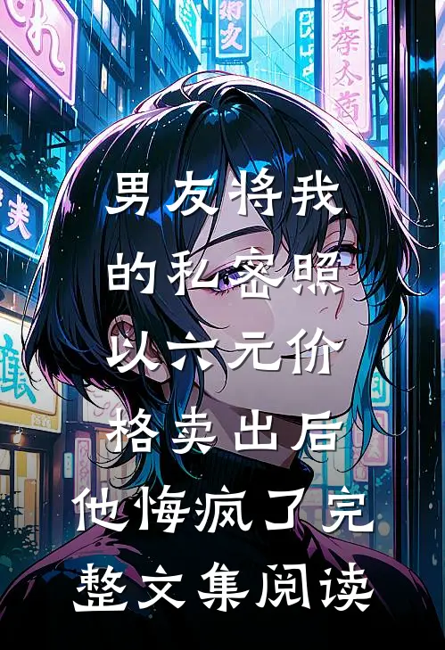 男友将我的私密照以六元价格卖出后，他悔疯了完整文集阅读