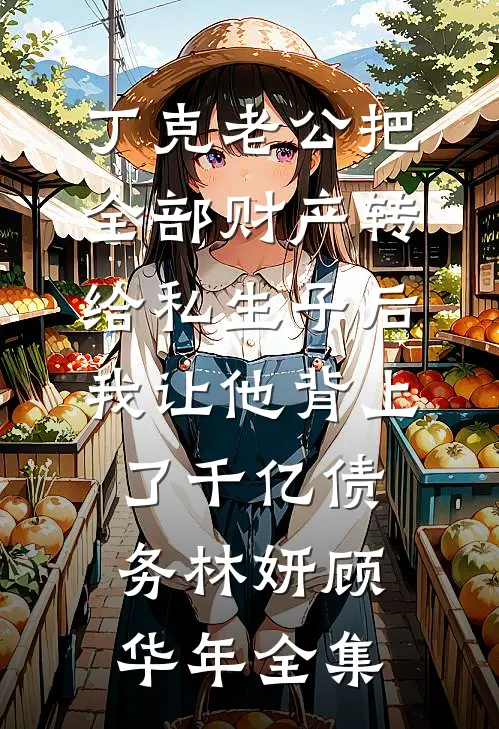 丁克老公把全部财产转给私生子后，我让他背上了千亿债务林妍顾华年全集