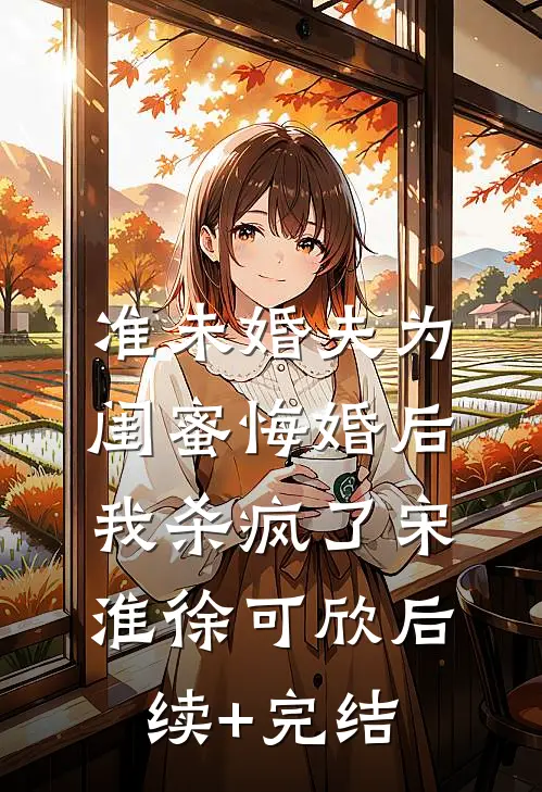 准未婚夫为闺蜜悔婚后，我杀疯了宋淮徐可欣后续+完结