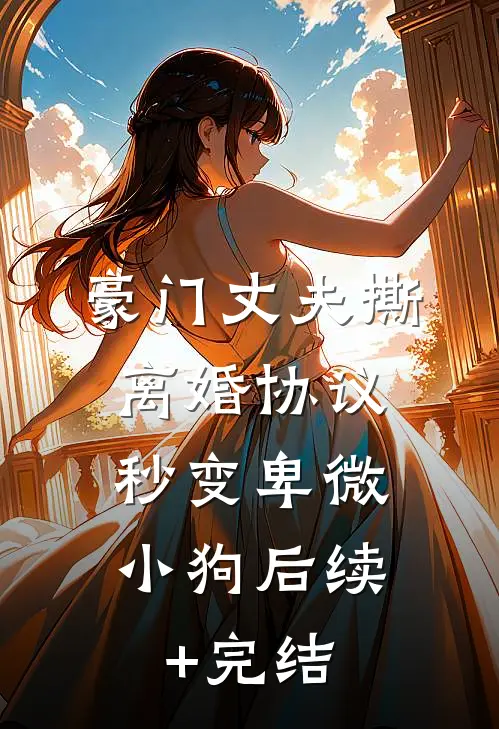 豪门丈夫撕离婚协议，秒变卑微小狗后续+完结
