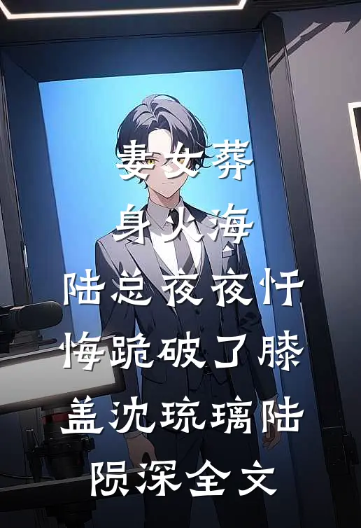 妻女葬身火海，陆总夜夜忏悔跪破了膝盖沈琉璃陆陨深全文