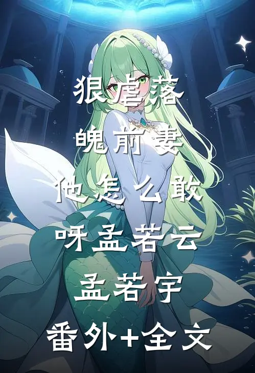 狠虐落魄前妻，他怎么敢呀孟若云孟若宇:(番外)+(全文)