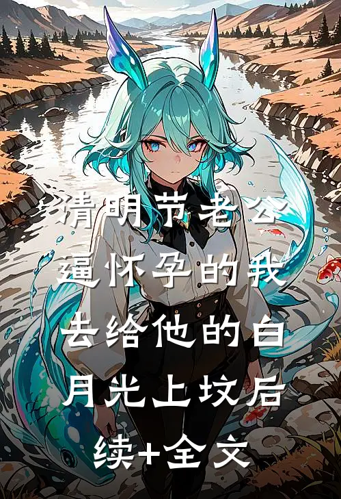 清明节老公逼怀孕的我，去给他的白月光上坟后续+全文
