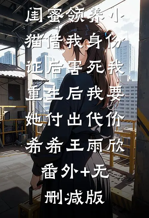 闺蜜领养小猫借我身份证后害死我，重生后我要她付出代价希希王雨欣:番外+无删减版