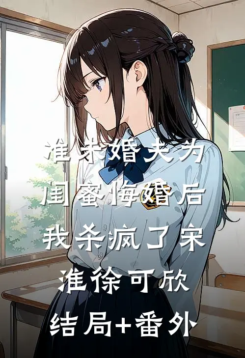 准未婚夫为闺蜜悔婚后，我杀疯了宋淮徐可欣:结局+番外