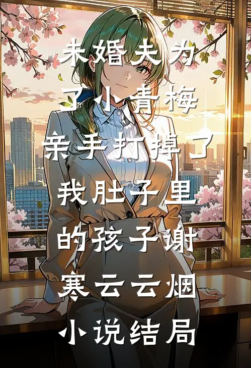 未婚夫为了小青梅，亲手打掉了我肚子里的孩子谢寒云云烟小说结局