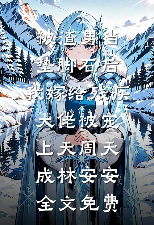 被渣男当垫脚石后，我嫁给残疾大佬被宠上天周天成林安安全文免费