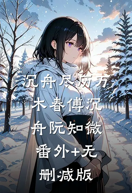 沉舟尽历万木春傅沉舟阮知微:番外+无删减版