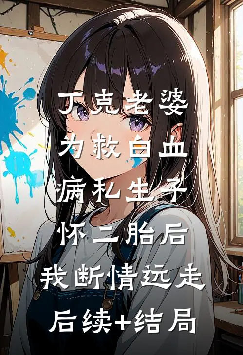 丁克老婆为救白血病私生子怀二胎后，我断情远走后续+结局