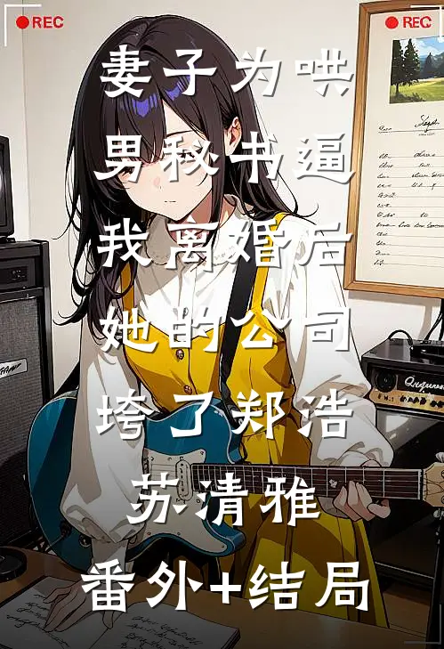 妻子为哄男秘书逼我离婚后，她的公司垮了郑浩苏清雅:(番外)+(结局)