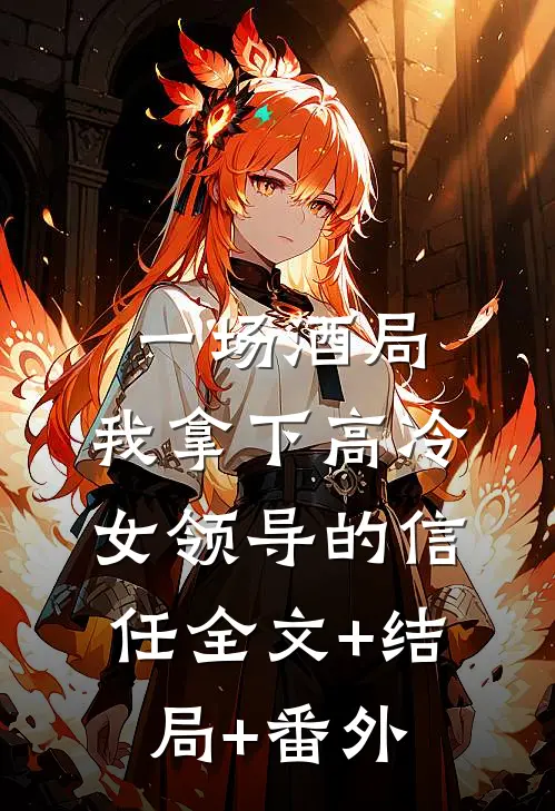 一场酒局，我拿下高冷女领导的信任全文+结局+番外