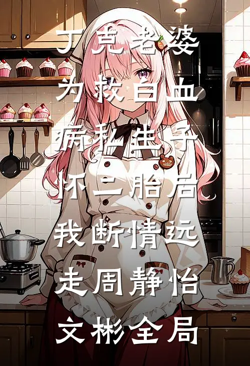 丁克老婆为救白血病私生子怀二胎后，我断情远走周静怡文彬全局