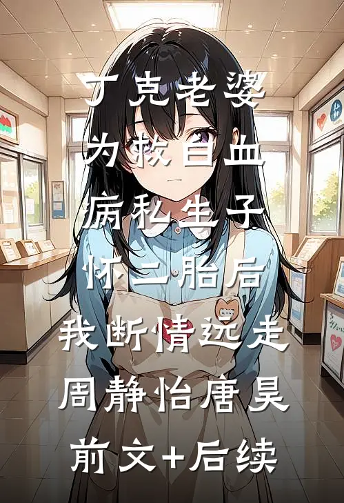 丁克老婆为救白血病私生子怀二胎后，我断情远走周静怡唐昊前文+后续