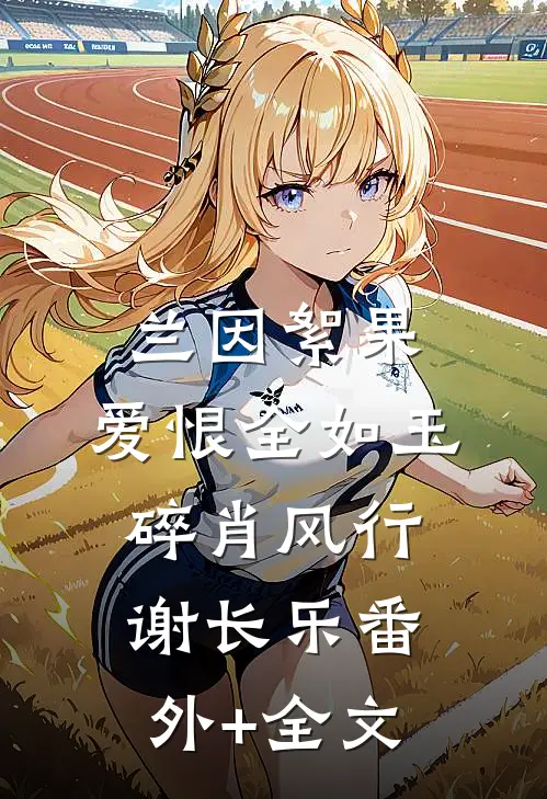 兰因絮果，爱恨全如玉碎肖风行谢长乐(番外)+(全文)