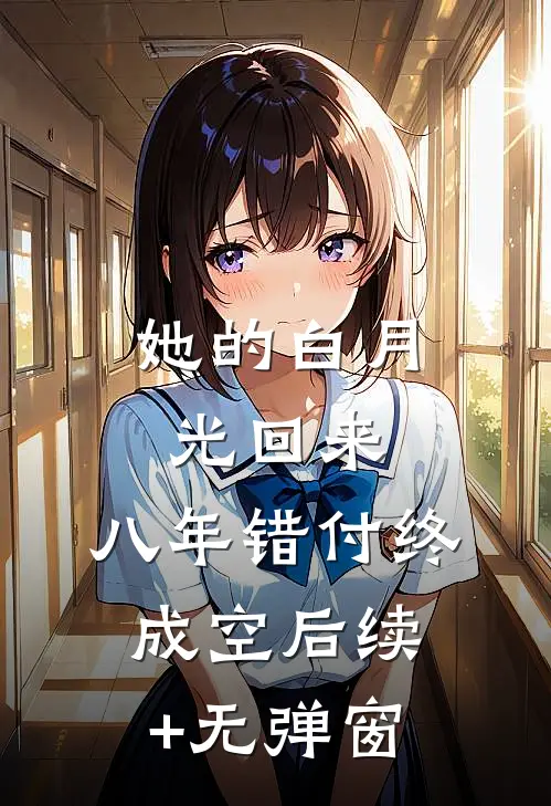 她的白月光回来，八年错付终成空后续+无弹窗