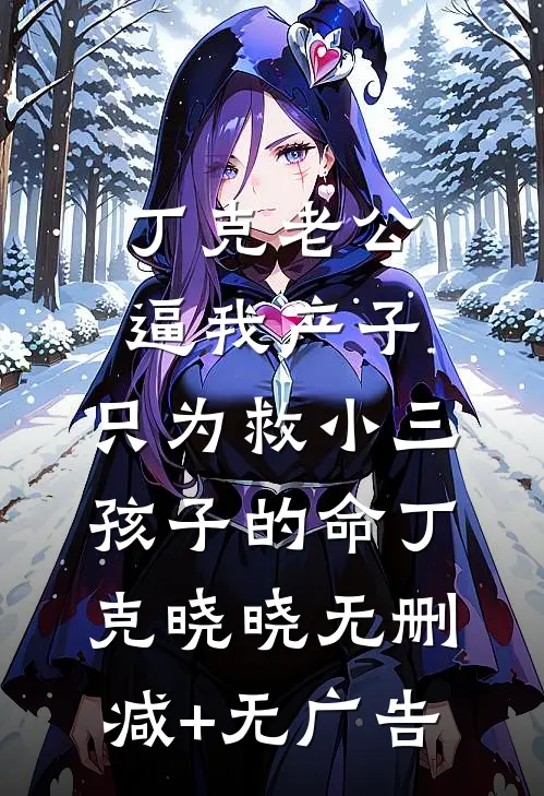丁克老公逼我产子，只为救小三孩子的命丁克晓晓无删减+无广告