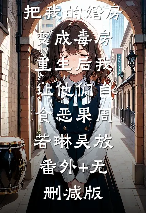 老婆和前任把我的婚房变成毒房，重生后我让他们自食恶果周若琳吴放:番外+无删减版