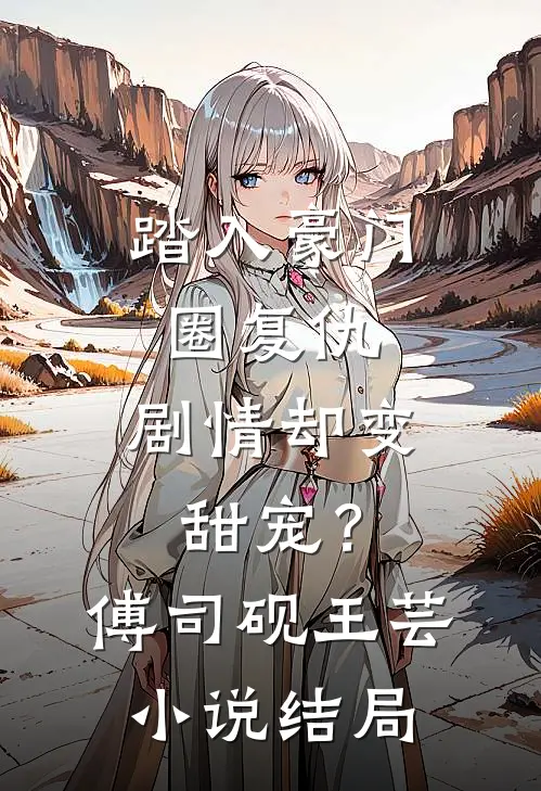 踏入豪门圈复仇，剧情却变甜宠？傅司砚王芸小说结局