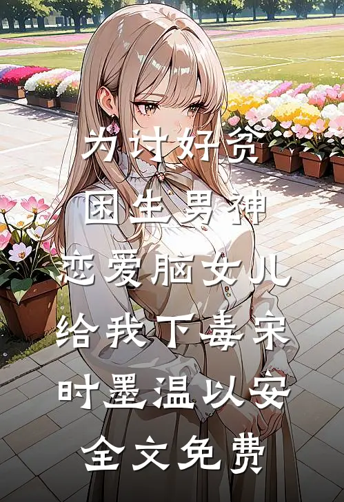 为讨好贫困生男神，恋爱脑女儿给我下毒宋时墨温以安全文免费